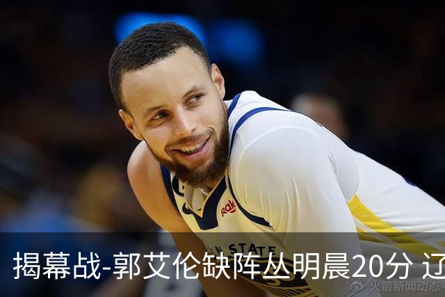 揭幕战-郭艾伦缺阵丛明晨20分 辽宁大胜同曦